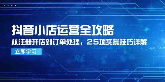 抖音小店运营全攻略，从注册开店到订单处理，25项实操技巧详解-轻创网