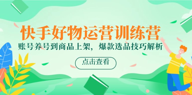 快手好物运营训练营，账号养号到商品上架，爆款选品技巧解析-轻创网