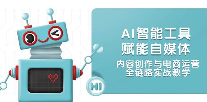 AI智能工具赋能自媒体，内容创作与电商运营，全链路实战教学-轻创网