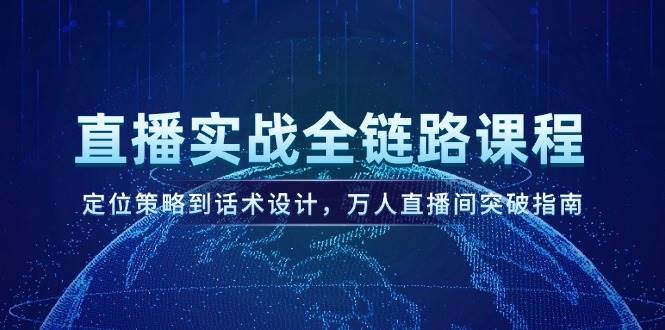 直播实战全链路课程，定位策略到话术设计，万人直播间突破指南-轻创网