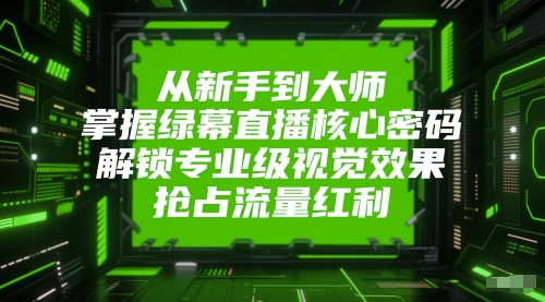 从新手到大师，掌握绿幕直播核心密码，解锁专业级视觉效果，抢占流量红利-轻创网