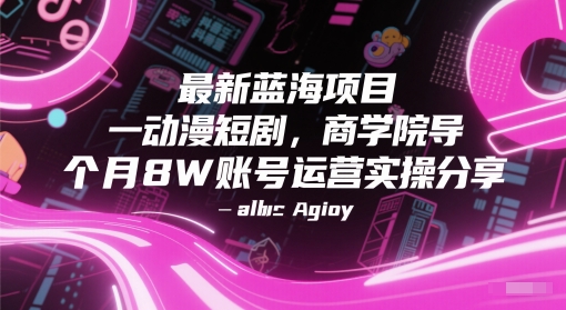 最新蓝海项目动漫短剧，商学院导师单抖音号一个月8W账号运营实操分享-轻创网