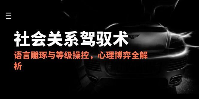 2025社会关系驾驭术，语言雕琢与等级操控，心理博弈全解析-轻创网