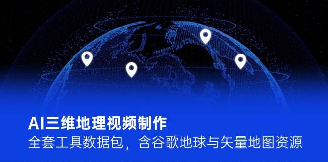 AI三维地理视频制作，全套工具数据包，含谷歌地球与矢量地图资源-轻创网