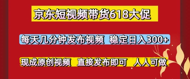 京东短视频带货618大促，每天几分钟发布视频，稳定日入3张+，现成原创视频，直接发布即可【揭秘】-轻创网