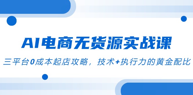 AI电商无货源实战课，三平台0成本起店攻略，技术+执行力的黄金配比-轻创网