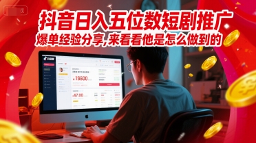 抖音日入五位数短剧推广爆单经验分享，来看看他是怎么做到的？-轻创网
