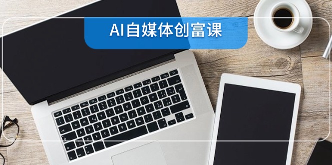 AI自媒体创富课，账号准备到直播带货，零基础22项技能速成-轻创网