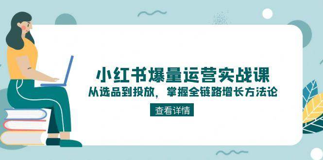 小红书爆量运营实战课：从选品到投放，掌握全链路增长方法论-轻创网