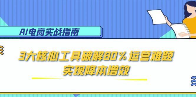 AI电商实战指南：3大核心工具破解80%运营难题，实现降本增效-轻创网