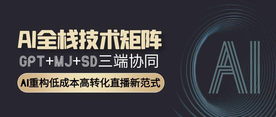 AI全栈技术矩阵：GPT+MJ+SD三端协同，AI重构低成本高转化直播新范式-轻创网