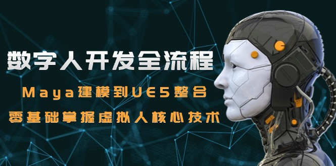 数字人开发全流程：Maya建模到UE5整合，零基础掌握虚拟人核心技术-轻创网