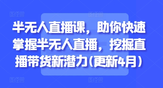 半无人直播课，助你快速掌握半无人直播，挖掘直播带货新潜力(更新6月)-轻创网