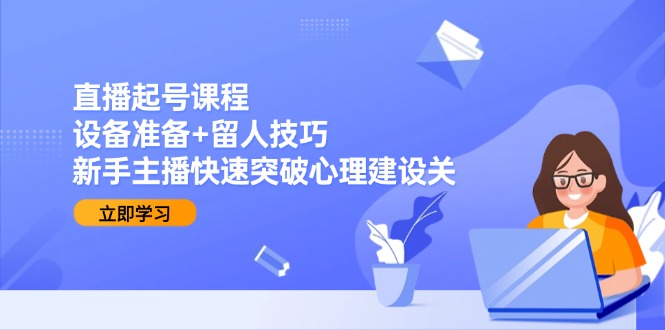 直播起号课程：设备准备+留人技巧，新手主播快速突破心理建设关-轻创网