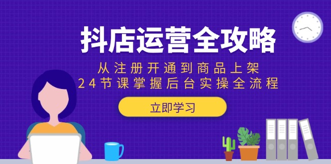 抖店运营全攻略：从注册开通到商品上架，24节课掌握后台实操全流程-轻创网
