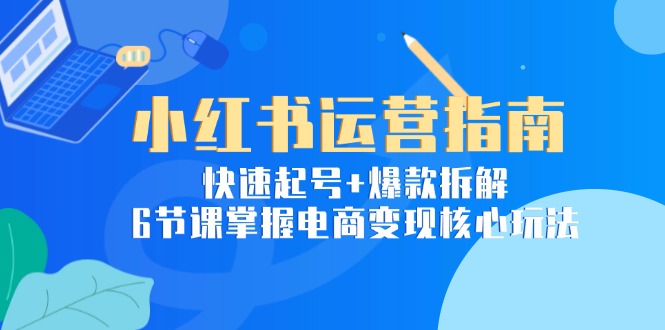 小红书运营指南：快速起号+爆款拆解，6节课掌握电商变现核心玩法-轻创网