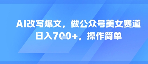 AI改写爆文，做公众号美女赛道，日入7张+，操作简单-轻创网