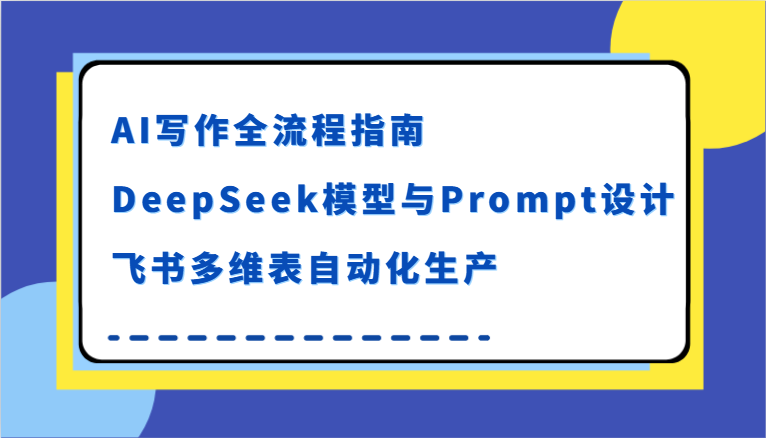 AI写作全流程指南，DeepSeek模型与Prompt设计，飞书多维表自动化生产-轻创网