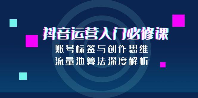 抖音运营入门必修课，账号标签与创作思维，流量池算法深度解析-轻创网