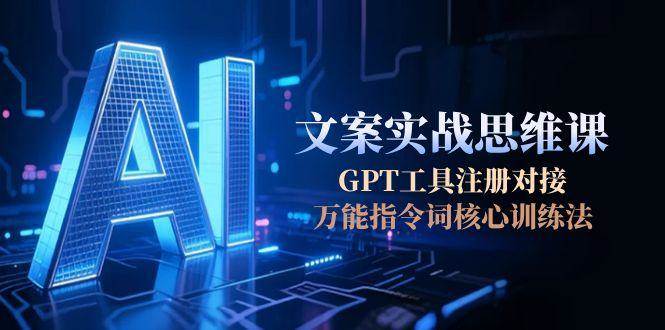 AI文案实战思维课，GPT工具注册对接，万能指令词核心训练法-轻创网
