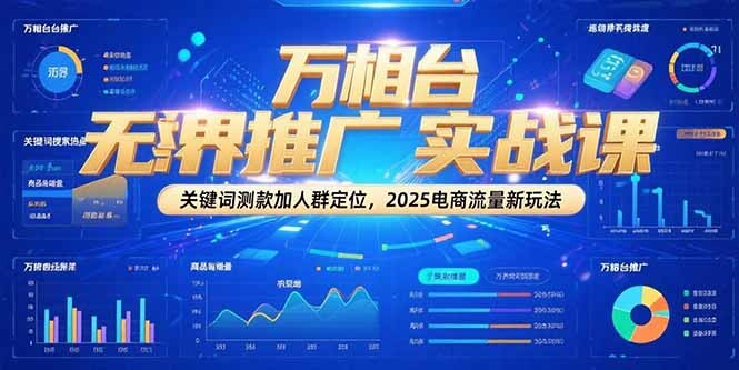 万相台无界推广实战课，关键词测款加人群定位，2025电商流量新玩法-轻创网