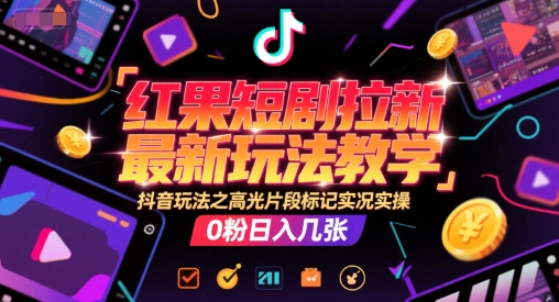 红果短剧拉新最新玩法教学，抖音玩法之高光片段标记实况实操，0粉日入几张-轻创网