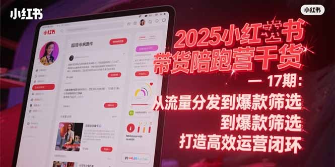 2025小红书带货陪跑营干货-17期：从流量分发到爆款筛选 打造高效运营闭环-轻创网