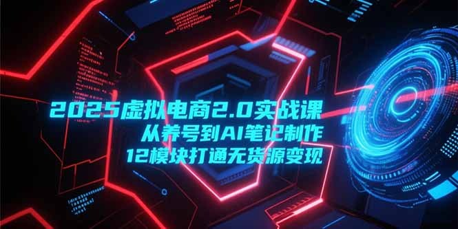 2025虚拟电商2.0实战课，从养号到AI笔记制作，12模块打通无货源变现-轻创网