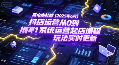 某电商社群【2025年6月】抖店运营从0到1系统运营起店课程，抖店最新玩法实时更新-轻创网