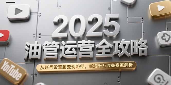 2025油管运营全攻略，从账号设置到变现路径，新增千万收益赛道解析-轻创网