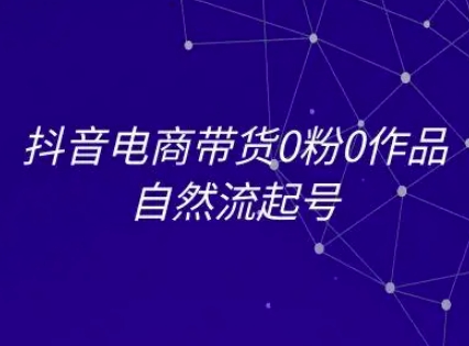 抖音电商带货0粉0作品自然流起号，抖音电商教程-轻创网