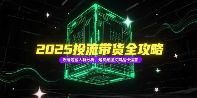 2025投流带货全攻略，账号定位人群分析，短视频图文商品卡运营-轻创网
