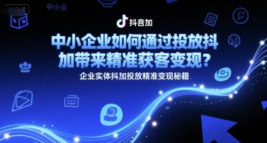 中小企业如何通过投放抖加带来精准获客变现？企业实体抖加投放精准变现秘籍-轻创网