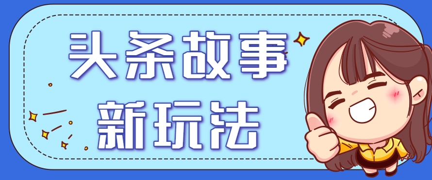 头条故事类新玩法，一天20+，保姆级完全实操教程(附指令)-轻创网