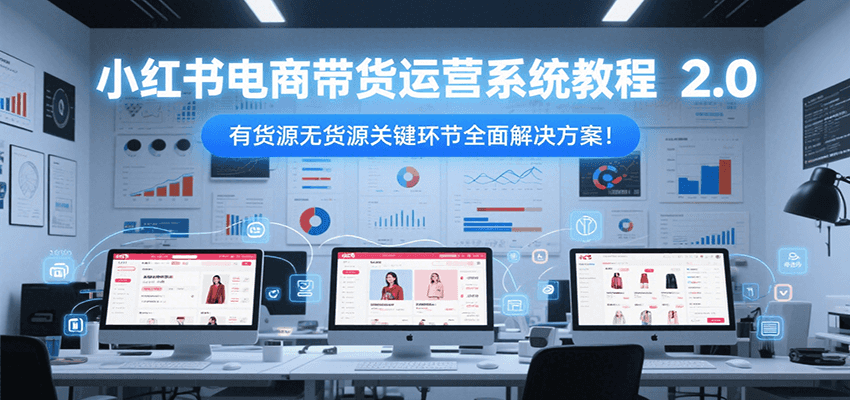 小红书电商带货运营系统教程2.0，有货源无货源关键环节全面解决方案！-轻创网