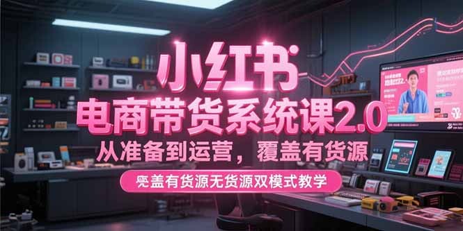 小红书电商带货系统课2.0，从准备到运营，覆盖有货源无货源双模式教学-轻创网