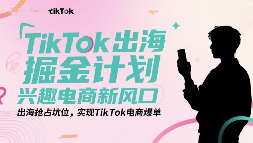TikTok出海掘金计划，兴趣电商新风口，出海抢占坑位，实现TikTok电商爆单-轻创网