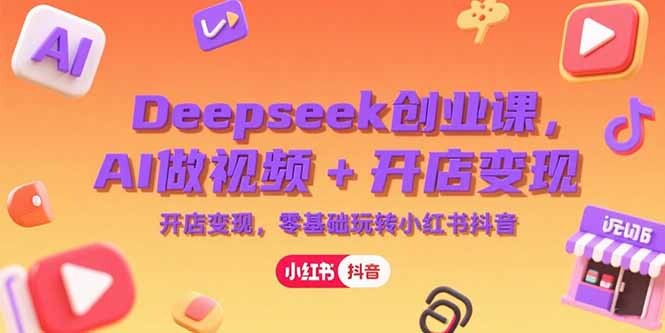 Deepseek创业课，AI做视频+开店变现，零基础玩转小红书抖音-轻创网