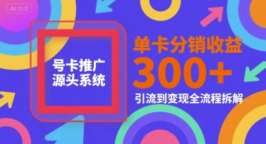 号卡推广源头系统，单卡分销收益3张+，引流到变现全流程拆解【揭秘】-轻创网