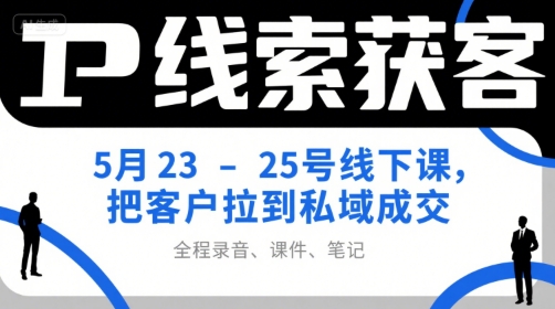 IP线索获客5月23-25号线下课，把客户拉到私域成交(录音+课件+笔记)-轻创网