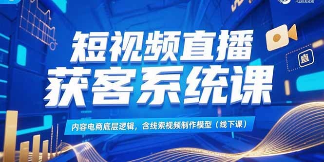 短视频直播获客系统课，内容电商底层逻辑，含线索视频制作模型(线下课-轻创网