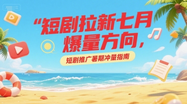 短剧拉新七月爆量方向，短剧推广暑期冲量指南-轻创网