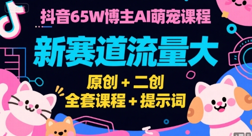 抖音65W博主AI萌宠课程，新赛道流量大，原创+二创，全套课程+提示词-轻创网