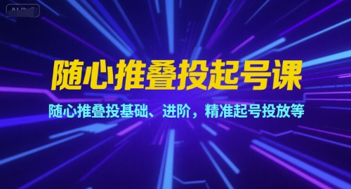 随心推叠投起号课，随心推叠投基础、进阶，精准起号投放等-轻创网