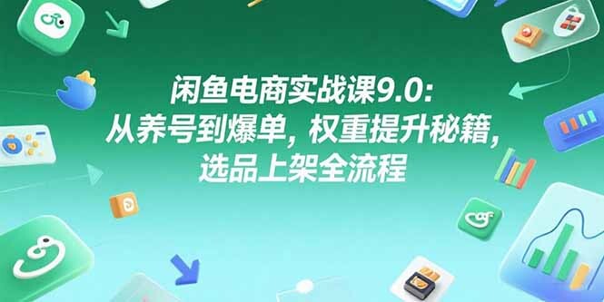闲鱼电商实战课9.0：从养号到爆单，权重提升秘籍，选品上架全流程-轻创网