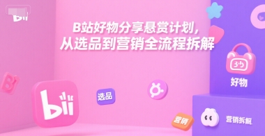 B站好物分享悬赏计划，从选品到营销全流程拆解-轻创网