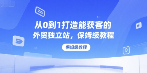 从0到1打造能获客的外贸独立站，保姆级教程-轻创网