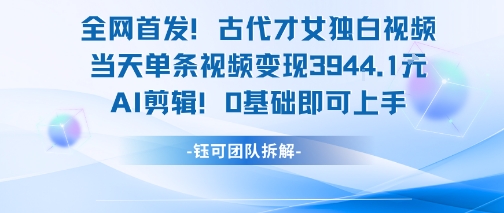 全网首发！古代才女独白视频，当天单条视频变现1k，AI剪辑0基础即可上手-轻创网