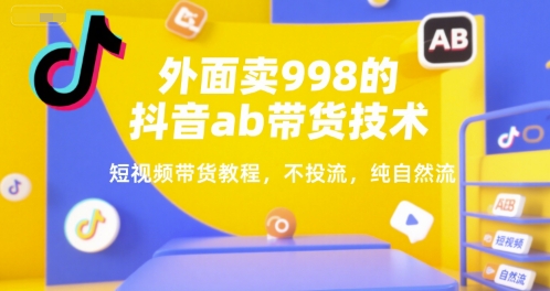 外面卖998的抖音ab带货技术，短视频带货教程，不投流，纯自然流-轻创网