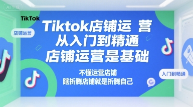 Tiktok店铺运营从入门到精通，店铺运营是基础，不懂运营店铺，瞎折腾店铺就是折腾自己-轻创网